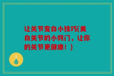 让关节变白小技巧(美白关节的小窍门，让你的关节更健康！)