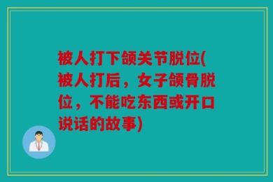 被人打下颌关节脱位(被人打后，女子颌骨脱位，不能吃东西或开口说话的故事)