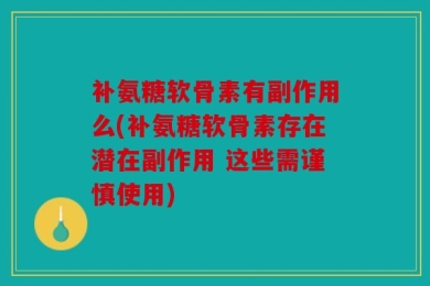 补氨糖软骨素有副作用么(补氨糖软骨素存在潜在副作用 这些需谨慎使用)