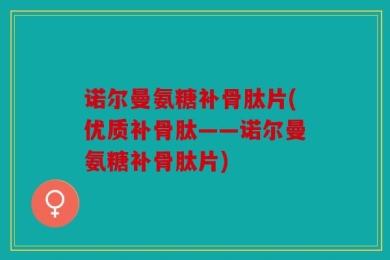 诺尔曼氨糖补骨肽片(优质补骨肽——诺尔曼氨糖补骨肽片)