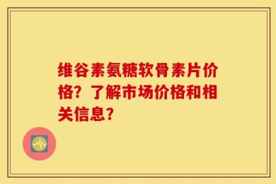 维谷素氨糖软骨素片价格？了解市场价格和相关信息？