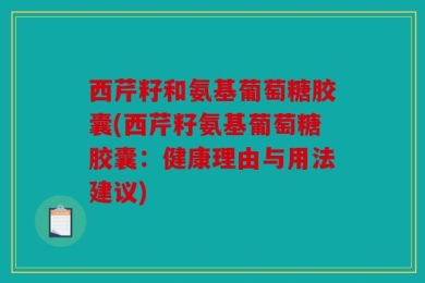 西芹籽和氨基葡萄糖胶囊(西芹籽氨基葡萄糖胶囊：健康理由与用法建议)