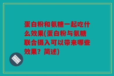 蛋白粉和氨糖一起吃什么效果(蛋白粉与氨糖联合摄入可以带来哪些效果？简述)