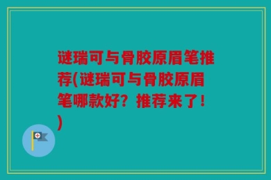 谜瑞可与骨胶原眉笔推荐(谜瑞可与骨胶原眉笔哪款好？推荐来了！)