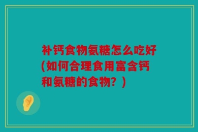 补钙食物氨糖怎么吃好(如何合理食用富含钙和氨糖的食物？)