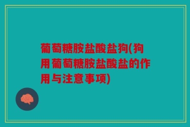 葡萄糖胺盐酸盐狗(狗用葡萄糖胺盐酸盐的作用与注意事项)