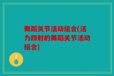 舞蹈关节活动组合(活力四射的舞蹈关节活动组合)