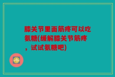 膝关节里面筋疼可以吃氨糖(缓解膝关节筋疼，试试氨糖吧)