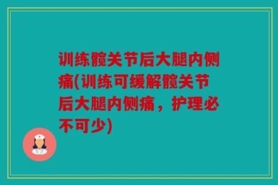 训练髋关节后大腿内侧痛(训练可缓解髋关节后大腿内侧痛，护理必不可少)