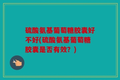 硫酸氨基葡萄糖胶囊好不好(硫酸氨基葡萄糖胶囊是否有效？)