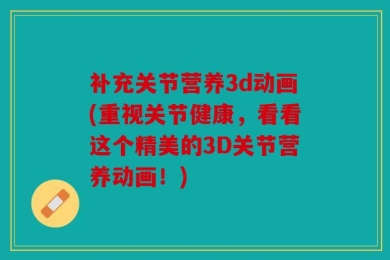补充关节营养3d动画(重视关节健康，看看这个精美的3D关节营养动画！)