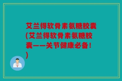 艾兰得软骨素氨糖胶囊(艾兰得软骨素氨糖胶囊——关节健康必备！)