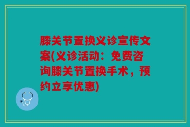 膝关节置换义诊宣传文案(义诊活动：免费咨询膝关节置换手术，预约立享优惠)