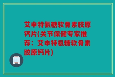 艾申特氨糖软骨素胶原钙片(关节保健专家推荐：艾申特氨糖软骨素胶原钙片)