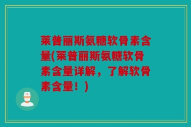 莱普丽斯氨糖软骨素含量(莱普丽斯氨糖软骨素含量详解，了解软骨素含量！)