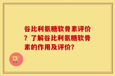 谷比利氨糖软骨素评价？了解谷比利氨糖软骨素的作用及评价？