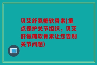 贝艾舒氨糖软骨素(重点保护关节组织，贝艾舒氨糖软骨素让您告别关节问题)