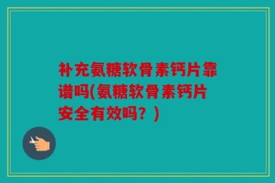补充氨糖软骨素钙片靠谱吗(氨糖软骨素钙片安全有效吗？)