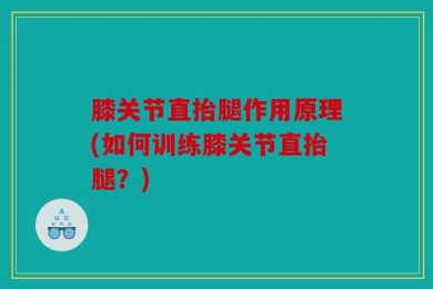 膝关节直抬腿作用原理(如何训练膝关节直抬腿？)