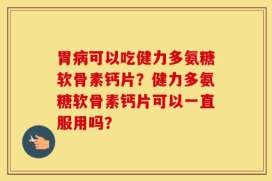 胃病可以吃健力多氨糖软骨素钙片？健力多氨糖软骨素钙片可以一直服用吗？