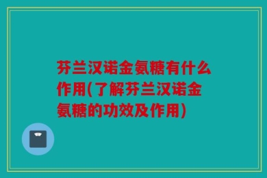 芬兰汉诺金氨糖有什么作用(了解芬兰汉诺金氨糖的功效及作用)