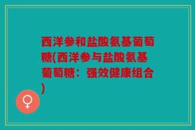 西洋参和盐酸氨基葡萄糖(西洋参与盐酸氨基葡萄糖：强效健康组合)