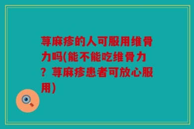 荨麻疹的人可服用维骨力吗(能不能吃维骨力？荨麻疹患者可放心服用)