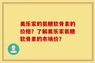 美乐家的氨糖软骨素的价格？了解美乐家氨糖软骨素的市场价？