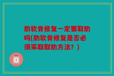 肋软骨修复一定要取肋吗(肋软骨修复是否必须采取取肋方法？)