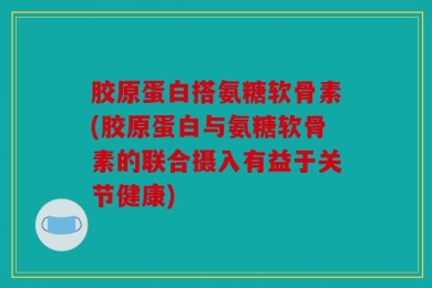 胶原蛋白搭氨糖软骨素(胶原蛋白与氨糖软骨素的联合摄入有益于关节健康)