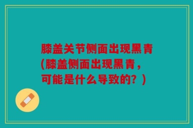 膝盖关节侧面出现黑青(膝盖侧面出现黑青，可能是什么导致的？)