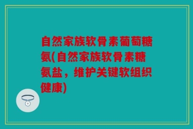 自然家族软骨素葡萄糖氨(自然家族软骨素糖氨盐，维护关键软组织健康)