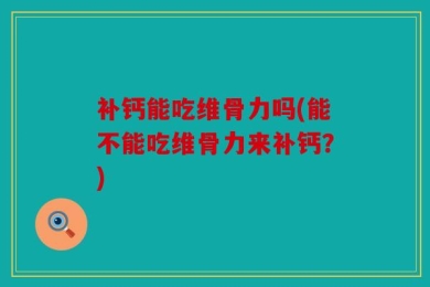 补钙能吃维骨力吗(能不能吃维骨力来补钙？)