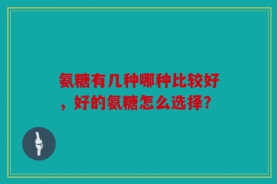 氨糖有几种哪种比较好，好的氨糖怎么选择？