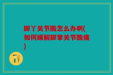 脚丫关节酸怎么办啊(如何缓解脚掌关节酸痛)