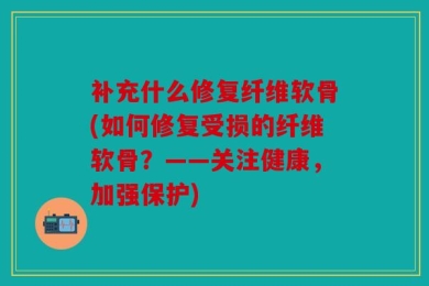 补充什么修复纤维软骨(如何修复受损的纤维软骨？——关注健康，加强保护)