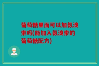 葡萄糖里面可以加氨溴索吗(能加入氨溴索的葡萄糖配方)