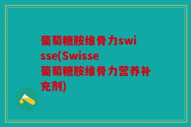 葡萄糖胺维骨力swisse(Swisse葡萄糖胺维骨力营养补充剂)