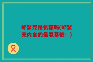 虾蟹壳是氨糖吗(虾蟹壳内含的是氨基糖！)