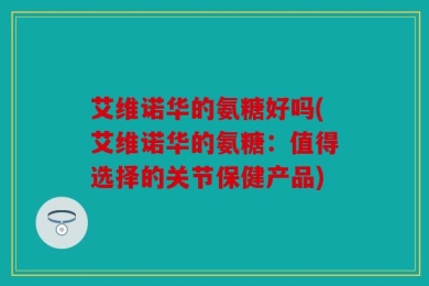 艾维诺华的氨糖好吗(艾维诺华的氨糖：值得选择的关节保健产品)