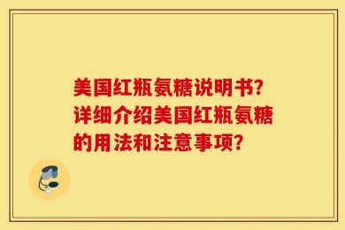 美国红瓶氨糖说明书？详细介绍美国红瓶氨糖的用法和注意事项？