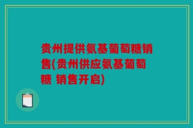 贵州提供氨基葡萄糖销售(贵州供应氨基葡萄糖 销售开启)