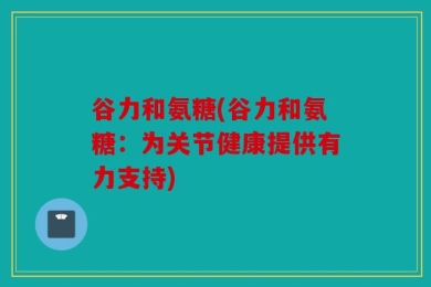谷力和氨糖(谷力和氨糖：为关节健康提供有力支持)