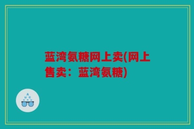 蓝湾氨糖网上卖(网上售卖：蓝湾氨糖)