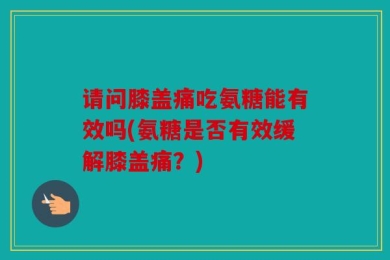请问膝盖痛吃氨糖能有效吗(氨糖是否有效缓解膝盖痛？)