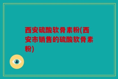 西安硫酸软骨素粉(西安市销售的硫酸软骨素粉)