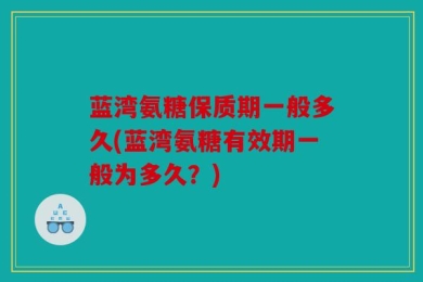 蓝湾氨糖保质期一般多久(蓝湾氨糖有效期一般为多久？)