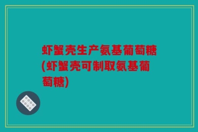 虾蟹壳生产氨基葡萄糖(虾蟹壳可制取氨基葡萄糖)