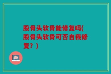 股骨头软骨能修复吗(股骨头软骨可否自我修复？)