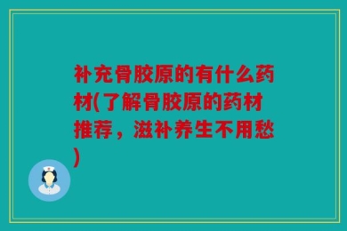 补充骨胶原的有什么药材(了解骨胶原的药材推荐，滋补养生不用愁)